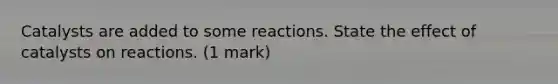 Catalysts are added to some reactions. State the effect of catalysts on reactions. (1 mark)