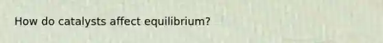 How do catalysts affect equilibrium?