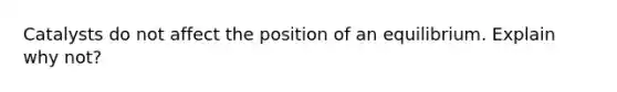 Catalysts do not affect the position of an equilibrium. Explain why not?