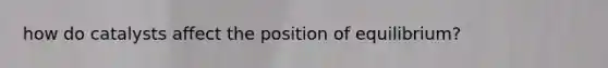 how do catalysts affect the position of equilibrium?