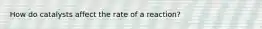 How do catalysts affect the rate of a reaction?