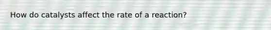 How do catalysts affect the rate of a reaction?