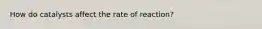 How do catalysts affect the rate of reaction?