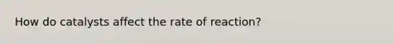 How do catalysts affect the rate of reaction?