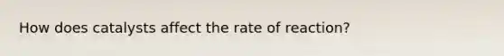 How does catalysts affect the rate of reaction?