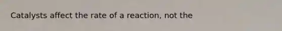 Catalysts affect the rate of a reaction, not the