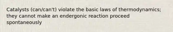 Catalysts (can/can't) violate the basic <a href='https://www.questionai.com/knowledge/kfGhTmd2IV-laws-of-thermodynamics' class='anchor-knowledge'>laws of thermodynamics</a>; they cannot make an endergonic reaction proceed spontaneously