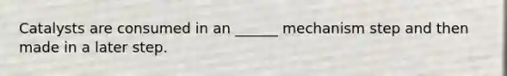 Catalysts are consumed in an ______ mechanism step and then made in a later step.