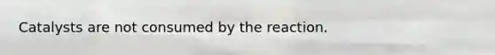 Catalysts are not consumed by the reaction.