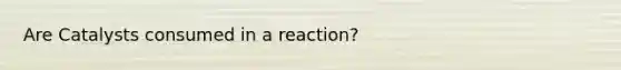 Are Catalysts consumed in a reaction?