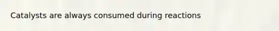 Catalysts are always consumed during reactions