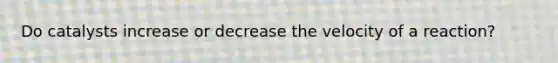 Do catalysts increase or decrease the velocity of a reaction?