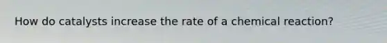 How do catalysts increase the rate of a chemical reaction?