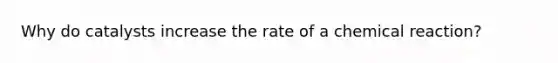 Why do catalysts increase the rate of a chemical reaction?