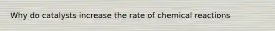 Why do catalysts increase the rate of chemical reactions