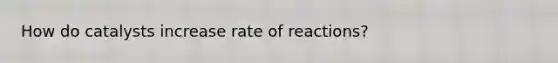 How do catalysts increase rate of reactions?