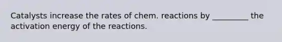 Catalysts increase the rates of chem. reactions by _________ the activation energy of the reactions.