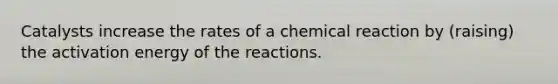 Catalysts increase the rates of a chemical reaction by (raising) the activation energy of the reactions.