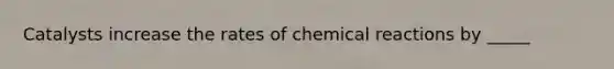 Catalysts increase the rates of chemical reactions by _____