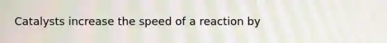 Catalysts increase the speed of a reaction by