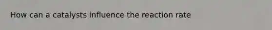 How can a catalysts influence the reaction rate