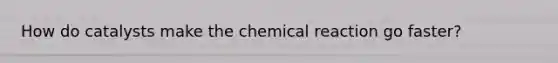 How do catalysts make the chemical reaction go faster?