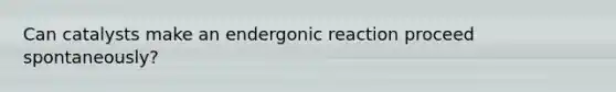 Can catalysts make an endergonic reaction proceed spontaneously?