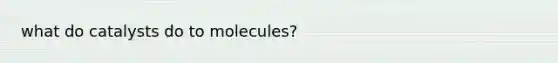 what do catalysts do to molecules?