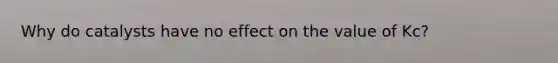 Why do catalysts have no effect on the value of Kc?