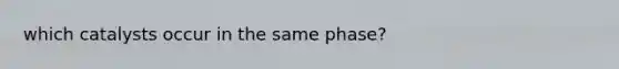 which catalysts occur in the same phase?