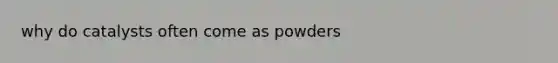 why do catalysts often come as powders