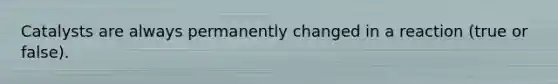 Catalysts are always permanently changed in a reaction (true or false).