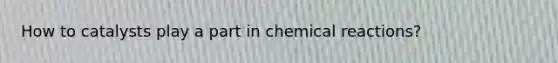 How to catalysts play a part in chemical reactions?