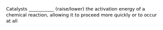 Catalysts ___________ (raise/lower) the activation energy of a chemical reaction, allowing it to proceed more quickly or to occur at all