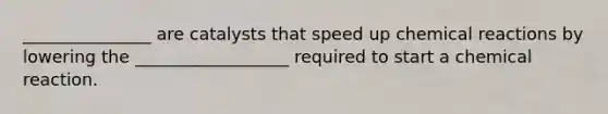 _______________ are catalysts that speed up chemical reactions by lowering the __________________ required to start a chemical reaction.