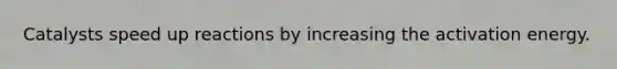 Catalysts speed up reactions by increasing the activation energy.
