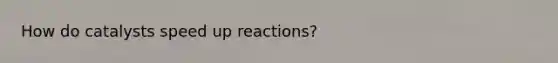 How do catalysts speed up reactions?