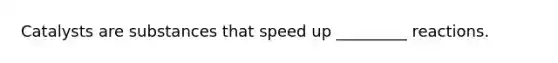 Catalysts are substances that speed up _________ reactions.