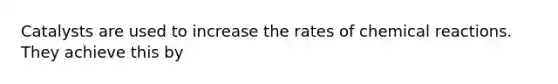 Catalysts are used to increase the rates of chemical reactions. They achieve this by