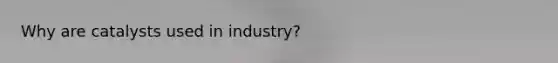 Why are catalysts used in industry?