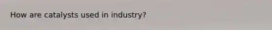 How are catalysts used in industry?