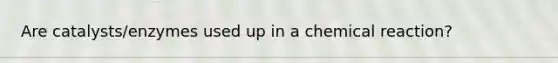 Are catalysts/enzymes used up in a chemical reaction?