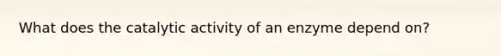 What does the catalytic activity of an enzyme depend on?