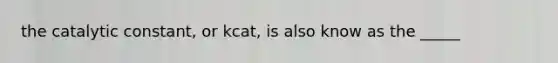 the catalytic constant, or kcat, is also know as the _____