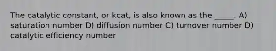 The catalytic constant, or kcat, is also known as the _____. A) saturation number D) diffusion number C) turnover number D) catalytic efficiency number