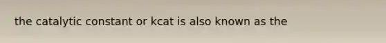 the catalytic constant or kcat is also known as the