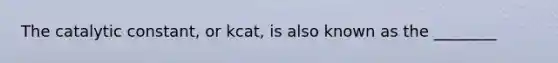 The catalytic constant, or kcat, is also known as the ________