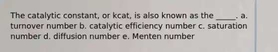 The catalytic constant, or kcat, is also known as the _____. a. turnover number b. catalytic efficiency number c. saturation number d. diffusion number e. Menten number