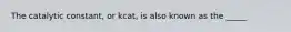 The catalytic constant, or kcat, is also known as the _____
