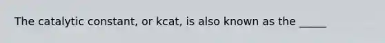 The catalytic constant, or kcat, is also known as the _____